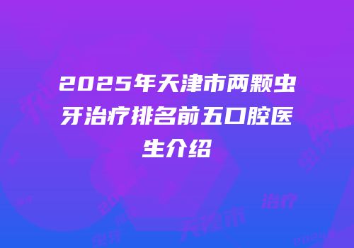 2025年天津市两颗虫牙治疗排名前五口腔医生介绍
