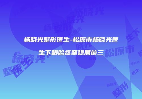 杨晓光整形医生-松原市杨晓光医生下眼睑痉挛稳居前三