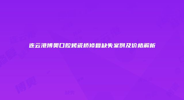 连云港博奥口腔烤瓷桥修复缺失案例及价格解析