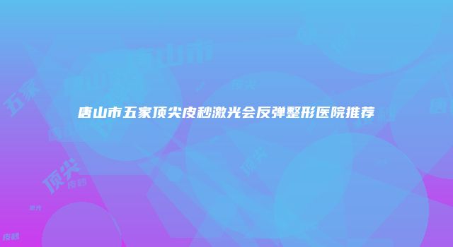 唐山市五家顶尖皮秒激光会反弹整形医院推荐