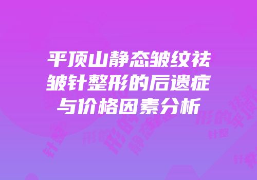 平顶山静态皱纹祛皱针整形的后遗症与价格因素分析