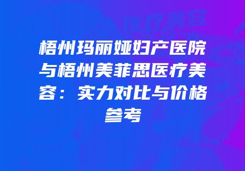 梧州玛丽娅妇产医院与梧州美菲思医疗美容：实力对比与价格参考