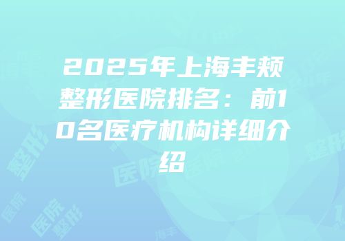 2025年上海丰颊整形医院排名：前10名医疗机构详细介绍