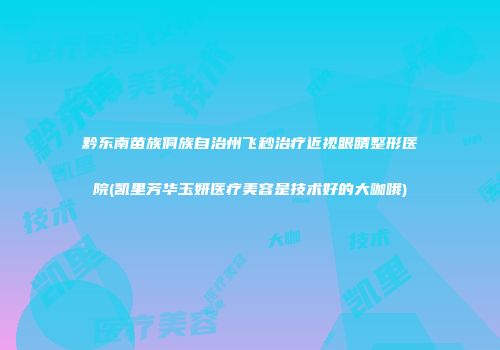 黔东南苗族侗族自治州飞秒治疗近视眼睛整形医院(凯里芳华玉妍医疗美容是技术好的大咖哦)
