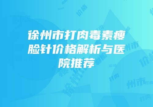 徐州市打肉毒素瘦脸针价格解析与医院推荐
