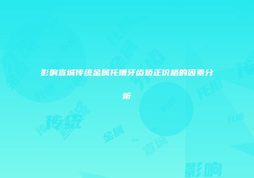 影响宣城传统金属托槽牙齿矫正价格的因素分析