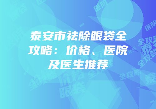 泰安市祛除眼袋全攻略：价格、医院及医生推荐