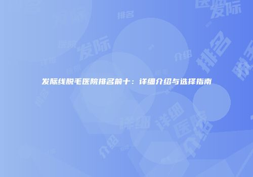 发际线脱毛医院排名前十：详细介绍与选择指南