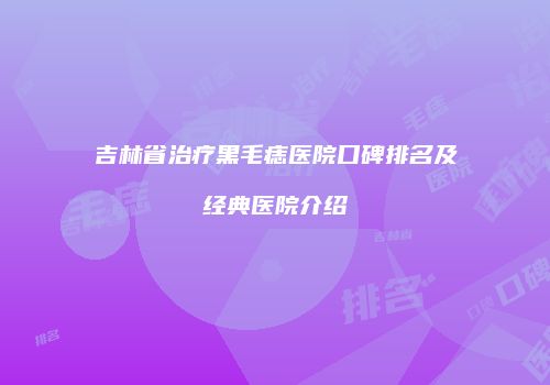 吉林省治疗黑毛痣医院口碑排名及经典医院介绍