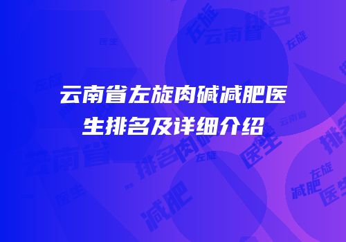 云南省左旋肉碱减肥医生排名及详细介绍