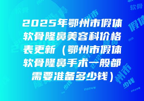2025年鄂州市假体软骨隆鼻美容科价格表更新（鄂州市假体软骨隆鼻手术一般都需要准备多少钱）