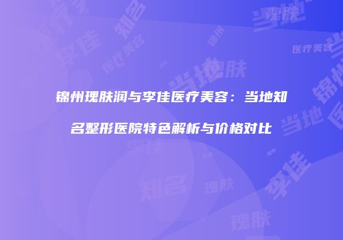 锦州瑰肤润与李佳医疗美容：当地知名整形医院特色解析与价格对比