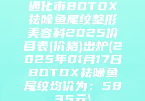 通化市BOTOX祛除鱼尾纹整形美容科2025价目表(价格)出炉(2025年01月17日BOTOX祛除鱼尾纹均价为：5835元)