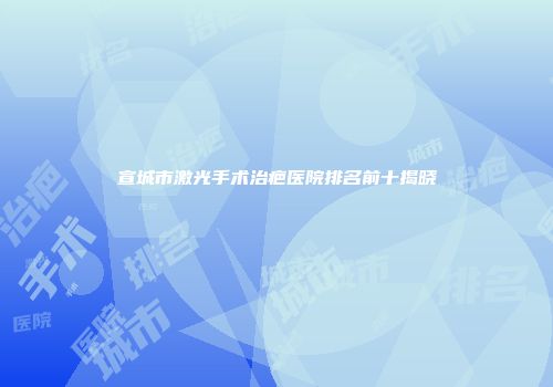 宣城市激光手术治疤医院排名前十揭晓
