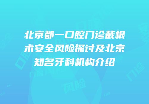 北京都一口腔门诊截根术安全风险探讨及北京知名牙科机构介绍