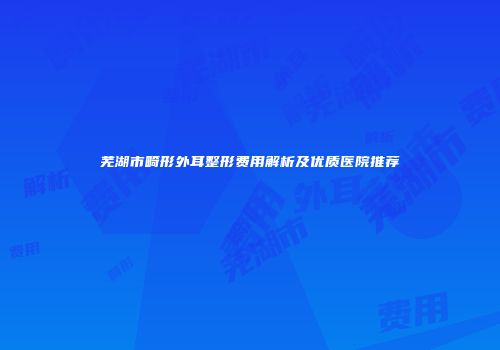 芜湖市畸形外耳整形费用解析及优质医院推荐