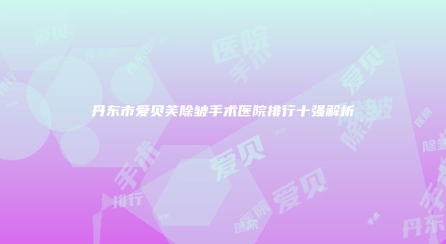 丹东市爱贝芙除皱手术医院排行十强解析
