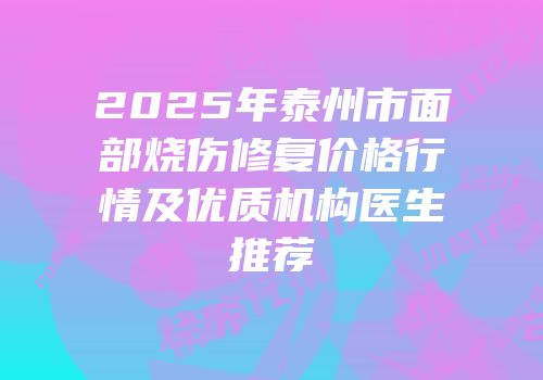 2025年泰州市面部烧伤修复价格行情及优质机构医生推荐