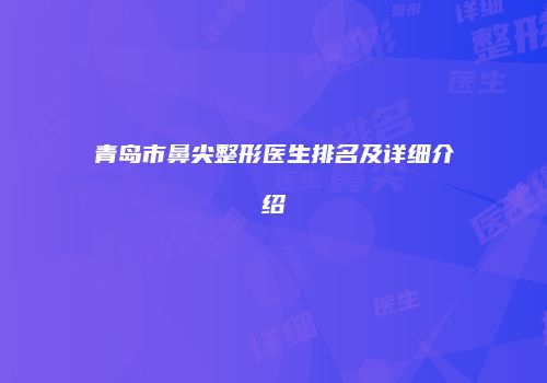 青岛市鼻尖整形医生排名及详细介绍