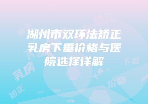 湖州市双环法矫正乳房下垂价格与医院选择详解