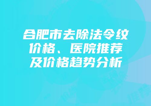 合肥市去除法令纹价格、医院推荐及价格趋势分析