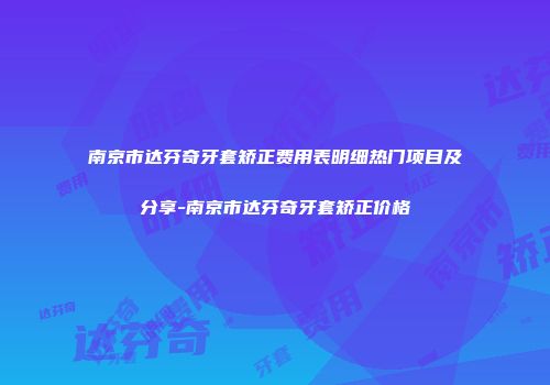 南京市达芬奇牙套矫正费用表明细热门项目及分享-南京市达芬奇牙套矫正价格