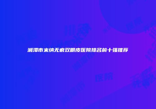 湘潭市米纳无痕双眼皮医院排名前十强推荐