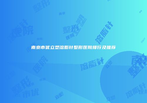 南京市优立塑溶脂针整形医院排行及推荐