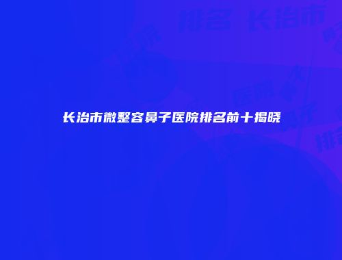 长治市微整容鼻子医院排名前十揭晓