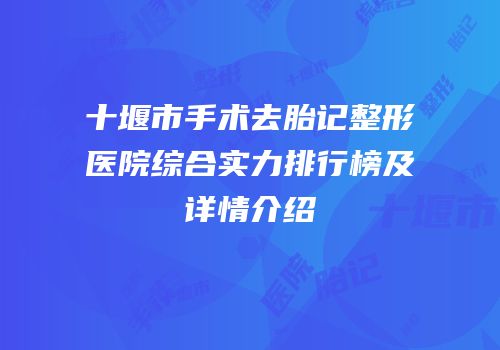 十堰市手术去胎记整形医院综合实力排行榜及详情介绍