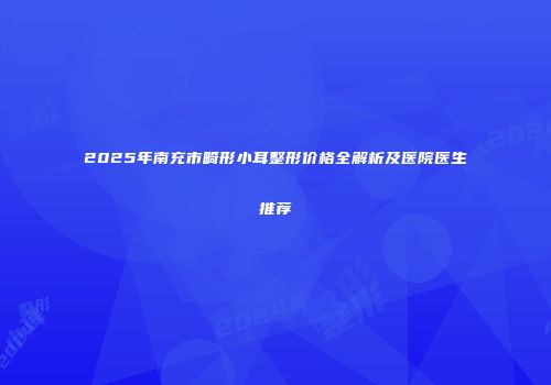 2025年南充市畸形小耳整形价格全解析及医院医生推荐