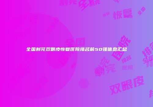 全国割完双眼皮恢复医院排名前50强信息汇总