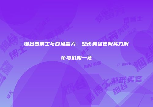 烟台曹博士与百黛留芳：整形美容医院实力解析与价格一览