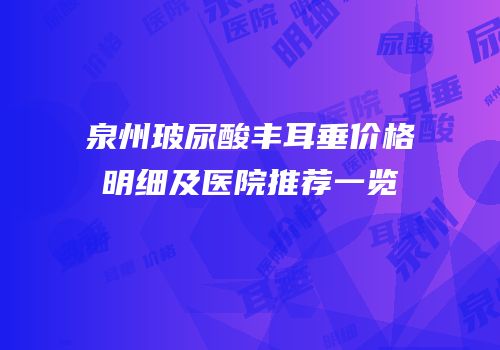 泉州玻尿酸丰耳垂价格明细及医院推荐一览