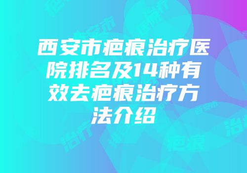 西安市疤痕治疗医院排名及14种有效去疤痕治疗方法介绍
