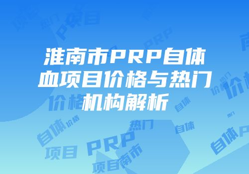 淮南市PRP自体血项目价格与热门机构解析