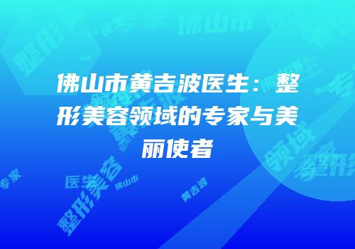 佛山市黄吉波医生：整形美容领域的专家与美丽使者