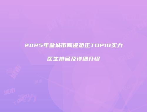 2025年盐城市陶瓷矫正TOP10实力医生排名及详细介绍