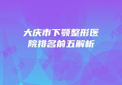 大庆市下颚整形医院排名前五解析