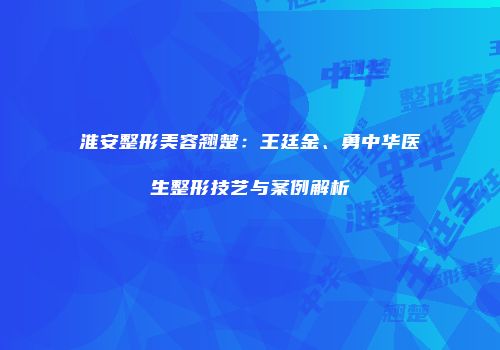 淮安整形美容翘楚：王廷金、勇中华医生整形技艺与案例解析