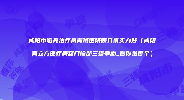 咸阳市激光治疗褐青斑医院哪几家实力好（咸阳美立方医疗美容门诊部三强争霸_看你选哪个）