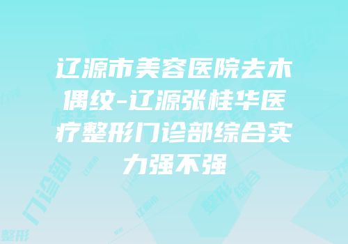 辽源市美容医院去木偶纹-辽源张桂华医疗整形门诊部综合实力强不强