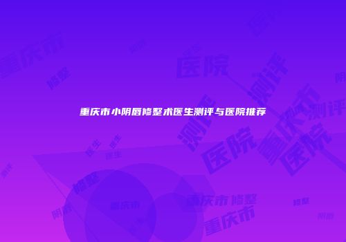重庆市小阴唇修整术医生测评与医院推荐
