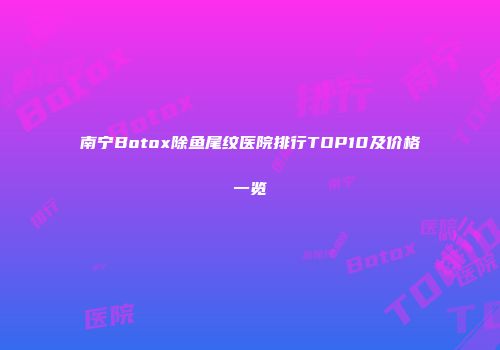 南宁Botox除鱼尾纹医院排行TOP10及价格一览
