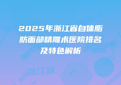 2025年浙江省自体脂肪面部精雕术医院排名及特色解析