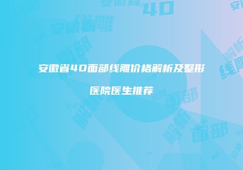 安徽省4D面部线雕价格解析及整形医院医生推荐