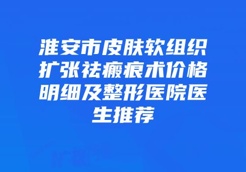 淮安市皮肤软组织扩张祛瘢痕术价格明细及整形医院医生推荐