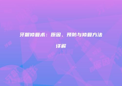 牙龈修复术：原因、预防与修复方法详解