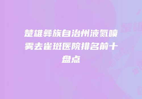 楚雄彝族自治州液氮喷雾去雀斑医院排名前十盘点