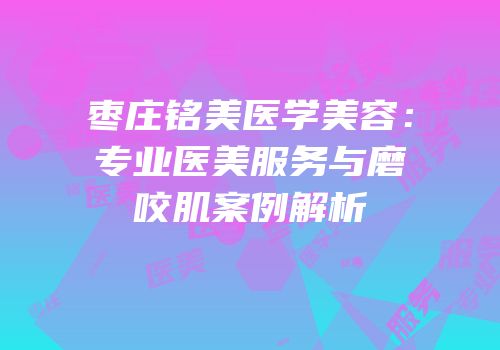 枣庄铭美医学美容：专业医美服务与磨咬肌案例解析